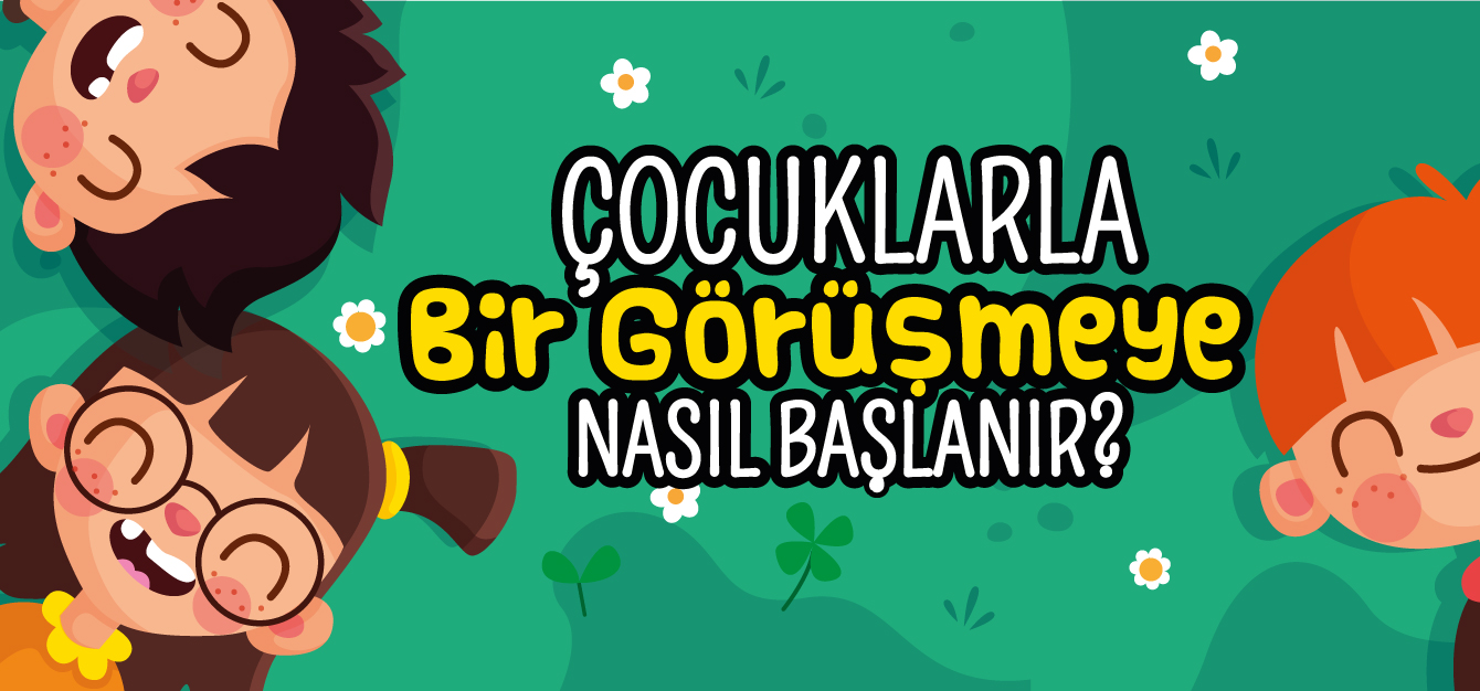 ÇOCUKLARLA BİR GÖRÜŞMEYE NASIL BAŞLANIR?
